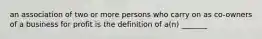 an association of two or more persons who carry on as co-owners of a business for profit is the definition of a(n) _______