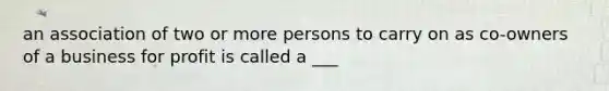 an association of two or more persons to carry on as co-owners of a business for profit is called a ___