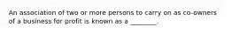 An association of two or more persons to carry on as co-owners of a business for profit is known as a ________.