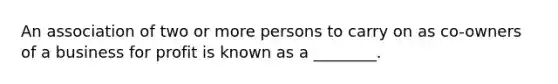 An association of two or more persons to carry on as co-owners of a business for profit is known as a ________.