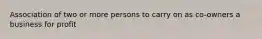 Association of two or more persons to carry on as co-owners a business for profit