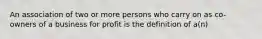 An association of two or more persons who carry on as co-owners of a business for profit is the definition of a(n)