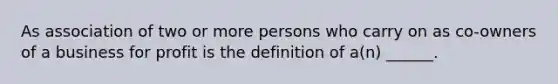 As association of two or more persons who carry on as co-owners of a business for profit is the definition of a(n) ______.