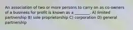 An association of two or more persons to carry on as co-owners of a business for profit is known as a ________. A) limited partnership B) sole proprietorship C) corporation D) general partnership