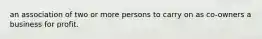 an association of two or more persons to carry on as co-owners a business for profit.