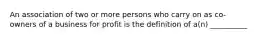 An association of two or more persons who carry on as co-owners of a business for profit is the definition of a(n) __________