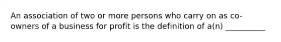 An association of two or more persons who carry on as co-owners of a business for profit is the definition of a(n) __________