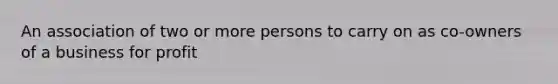 An association of two or more persons to carry on as co-owners of a business for profit