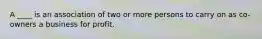 A ____ is an association of two or more persons to carry on as co-owners a business for profit.