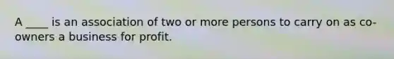 A ____ is an association of two or more persons to carry on as co-owners a business for profit.