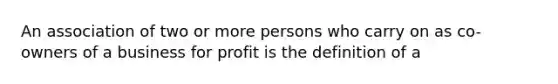 An association of two or more persons who carry on as co-owners of a business for profit is the definition of a