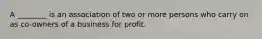 A ________ is an association of two or more persons who carry on as co-owners of a business for profit.