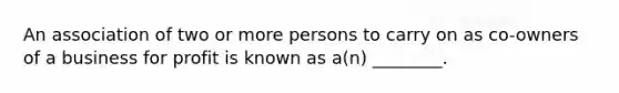 An association of two or more persons to carry on as co-owners of a business for profit is known as a(n) ________.