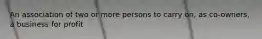 An association of two or more persons to carry on, as co-owners, a business for profit