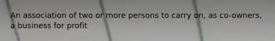 An association of two or more persons to carry on, as co-owners, a business for profit