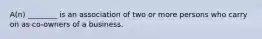 A(n) ________ is an association of two or more persons who carry on as co-owners of a business.