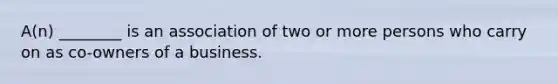 A(n) ________ is an association of two or more persons who carry on as co-owners of a business.