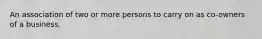 An association of two or more persons to carry on as co-owners of a business.