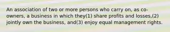 An association of two or more persons who carry on, as co-owners, a business in which they(1) share profits and losses,(2) jointly own the business, and(3) enjoy equal management rights.