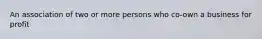 An association of two or more persons who co-own a business for profit