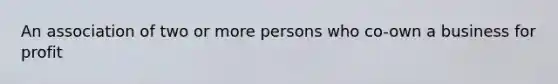 An association of two or more persons who co-own a business for profit