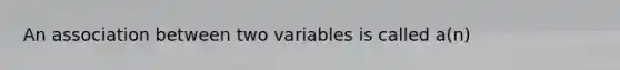 An association between two variables is called a(n)