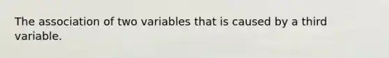 The association of two variables that is caused by a third variable.