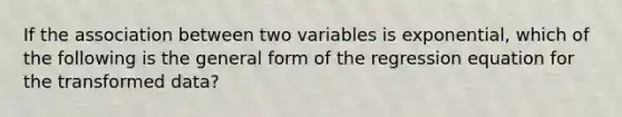 If the association between two variables is exponential, which of the following is the general form of the regression equation for the transformed data?