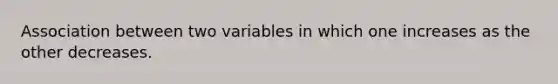 Association between two variables in which one increases as the other decreases.