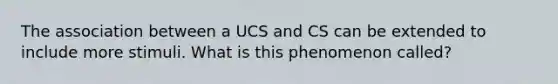 The association between a UCS and CS can be extended to include more stimuli. What is this phenomenon called?