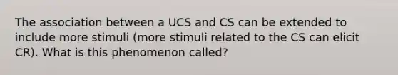 The association between a UCS and CS can be extended to include more stimuli (more stimuli related to the CS can elicit CR). What is this phenomenon called?