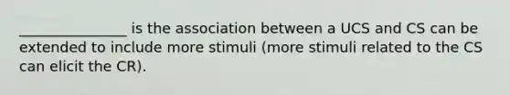 _______________ is the association between a UCS and CS can be extended to include more stimuli (more stimuli related to the CS can elicit the CR).