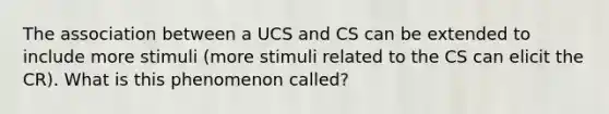 The association between a UCS and CS can be extended to include more stimuli (more stimuli related to the CS can elicit the CR). What is this phenomenon called?