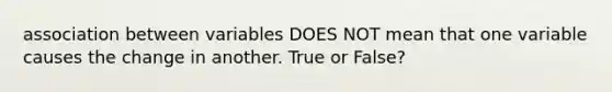 association between variables DOES NOT mean that one variable causes the change in another. True or False?