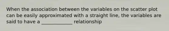 When the association between the variables on the scatter plot can be easily approximated with a straight line, the variables are said to have a _____________ relationship