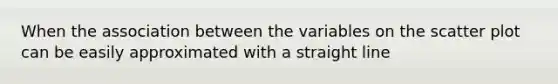 When the association between the variables on the scatter plot can be easily approximated with a straight line