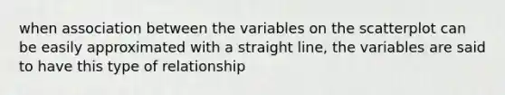 when association between the variables on the scatterplot can be easily approximated with a straight line, the variables are said to have this type of relationship