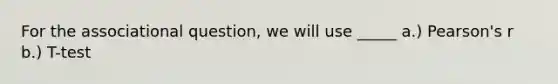 For the associational question, we will use _____ a.) Pearson's r b.) T-test