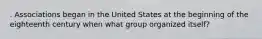 . Associations began in the United States at the beginning of the eighteenth century when what group organized itself?