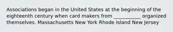 Associations began in the United States at the beginning of the eighteenth century when card makers from ___________ organized themselves. Massachusetts New York Rhode Island New Jersey