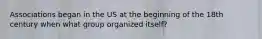 Associations began in the US at the beginning of the 18th century when what group organized itself?