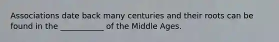 Associations date back many centuries and their roots can be found in the ___________ of the Middle Ages.