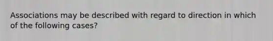 Associations may be described with regard to direction in which of the following cases?