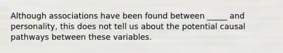 Although associations have been found between _____ and personality, this does not tell us about the potential causal pathways between these variables.