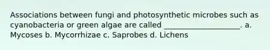 Associations between fungi and photosynthetic microbes such as cyanobacteria or green algae are called ____________________. a. Mycoses b. Mycorrhizae c. Saprobes d. Lichens