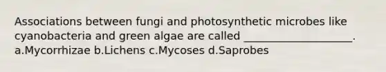 Associations between fungi and photosynthetic microbes like cyanobacteria and green algae are called ____________________. a.Mycorrhizae b.Lichens c.Mycoses d.Saprobes