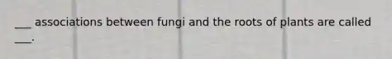 ___ associations between fungi and the roots of plants are called ___.