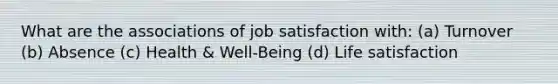 What are the associations of job satisfaction with: (a) Turnover (b) Absence (c) Health & Well-Being (d) Life satisfaction