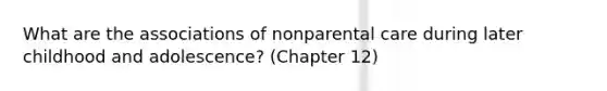 What are the associations of nonparental care during later childhood and adolescence? (Chapter 12)