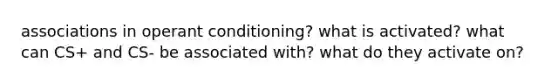 associations in operant conditioning? what is activated? what can CS+ and CS- be associated with? what do they activate on?